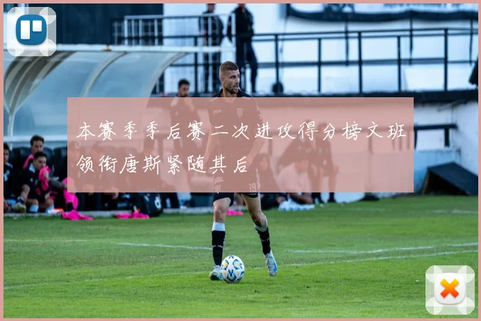 本赛季季后赛二次进攻得分榜文班领衔唐斯紧随其后