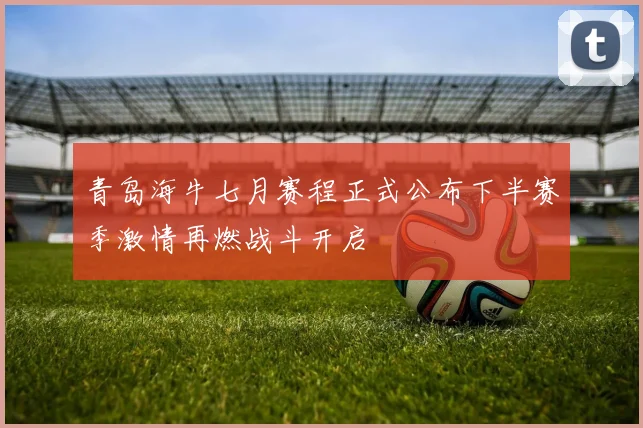 青岛海牛七月赛程正式公布下半赛季激情再燃战斗开启