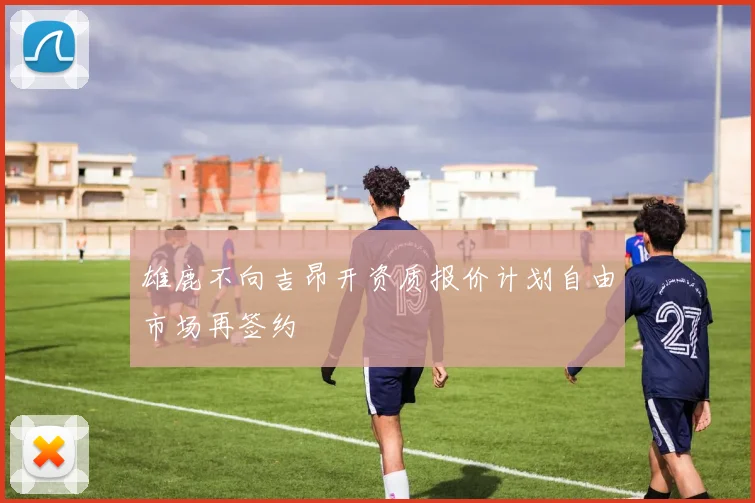 雄鹿不向吉昂开资质报价计划自由市场再签约