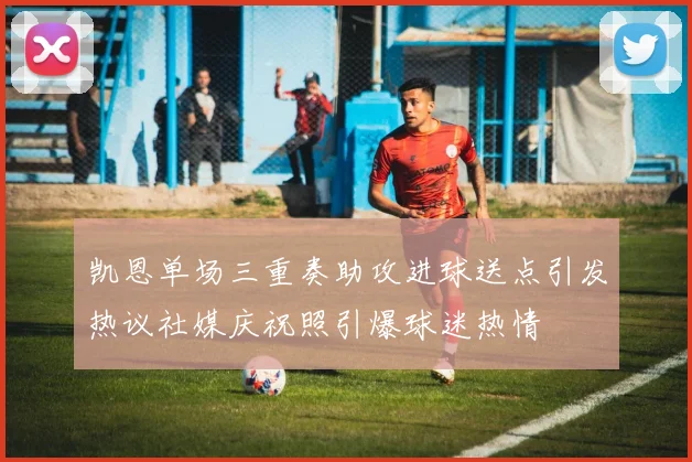 凯恩单场三重奏助攻进球送点引发热议社媒庆祝照引爆球迷热情