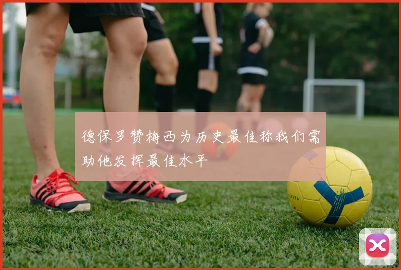 德保罗赞梅西为历史最佳称我们需助他发挥最佳水平