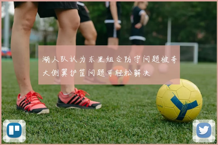 湖人队认为东里组合防守问题被夸大侧翼护筐问题可轻松解决