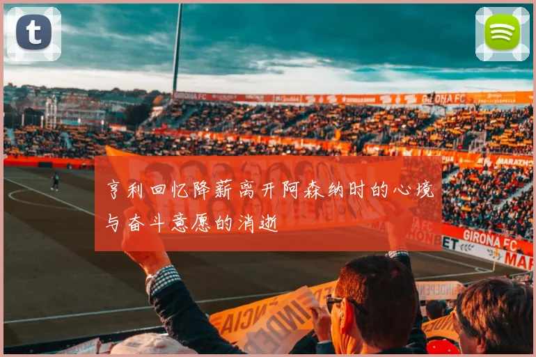 亨利回忆降薪离开阿森纳时的心境与奋斗意愿的消逝
