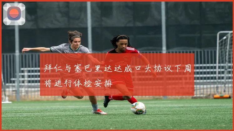 拜仁与塞巴里达达成口头协议下周将进行体检安排