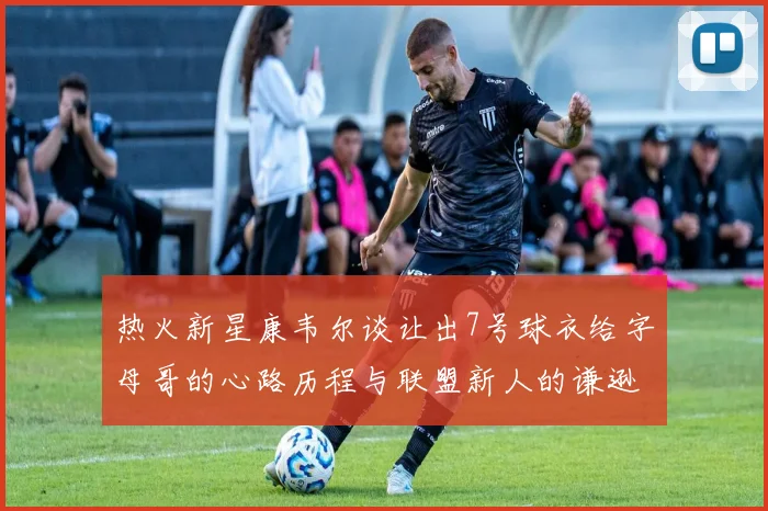 热火新星康韦尔谈让出7号球衣给字母哥的心路历程与联盟新人的谦逊态度