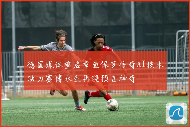 德国媒体重启章鱼保罗传奇AI技术助力赛博永生再现预言神奇