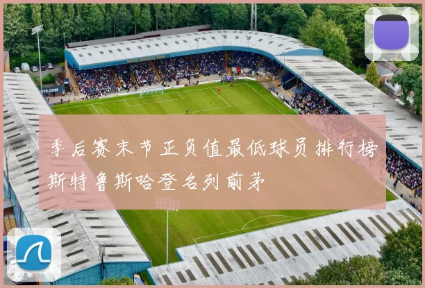 季后赛末节正负值最低球员排行榜斯特鲁斯哈登名列前茅