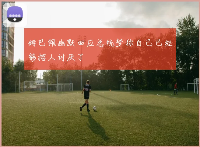 姆巴佩幽默回应总统梦称自己已经够招人讨厌了