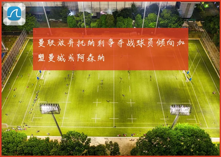 曼联放弃托纳利争夺战球员倾向加盟曼城或阿森纳