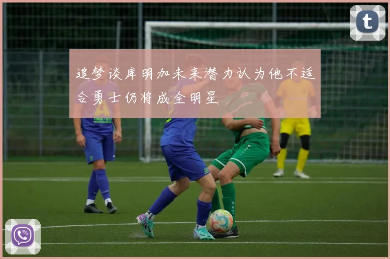 追梦谈库明加未来潜力认为他不适合勇士仍将成全明星