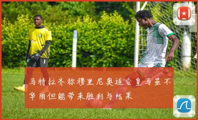 马特拉齐称穆里尼奥适合皇马虽不华丽但能带来胜利与结果
