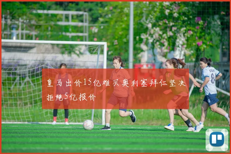 皇马出价15亿难买奥利塞拜仁坚决拒绝5亿报价
