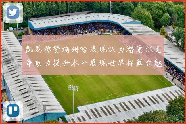 凯恩称赞梅姆哈表现认为潜意识竞争助力提升水平展现世界杯舞台魅力