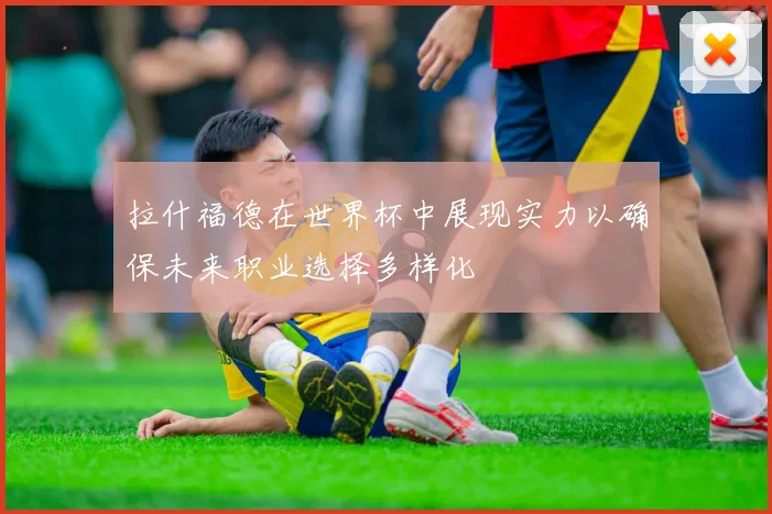 拉什福德在世界杯中展现实力以确保未来职业选择多样化