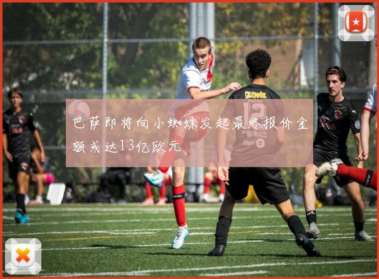 巴萨即将向小蜘蛛发起最终报价金额或达13亿欧元