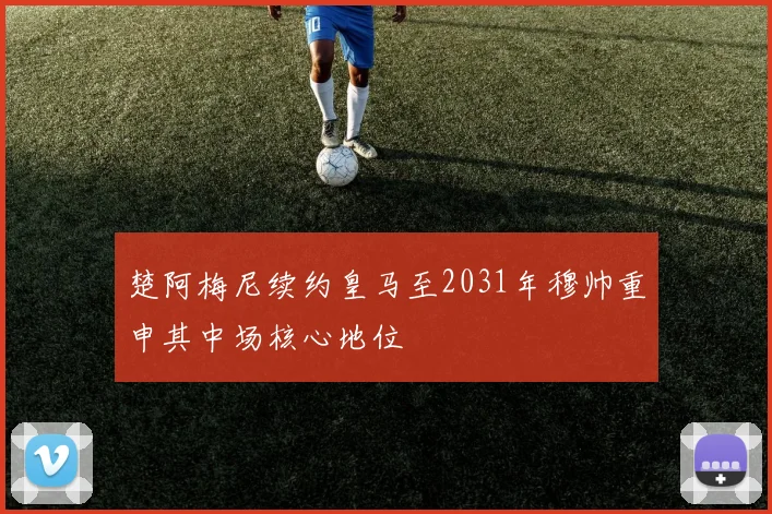 楚阿梅尼续约皇马至2031年穆帅重申其中场核心地位