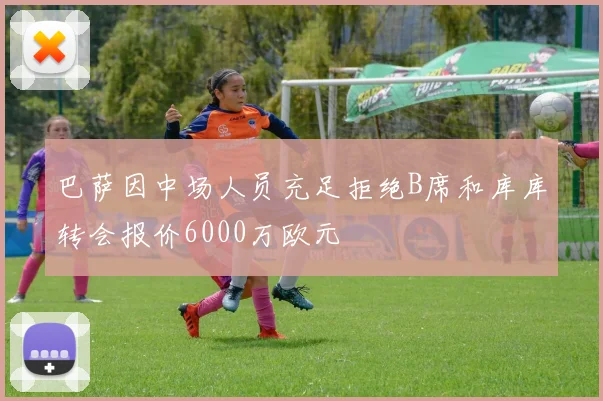 巴萨因中场人员充足拒绝B席和库库转会报价6000万欧元